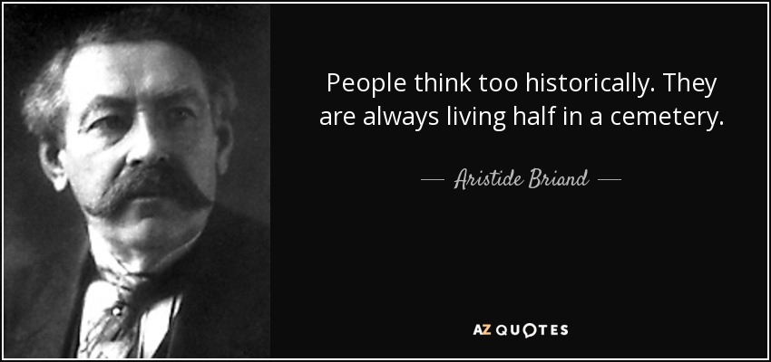 People think too historically. They are always living half in a cemetery. - Aristide Briand