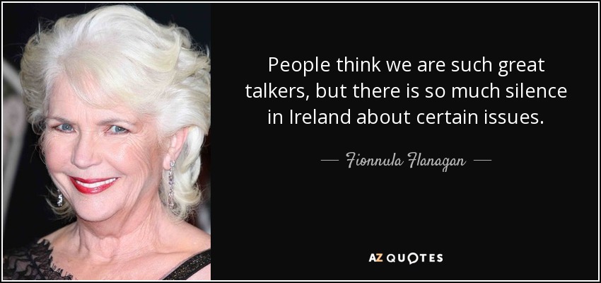 People think we are such great talkers, but there is so much silence in Ireland about certain issues. - Fionnula Flanagan