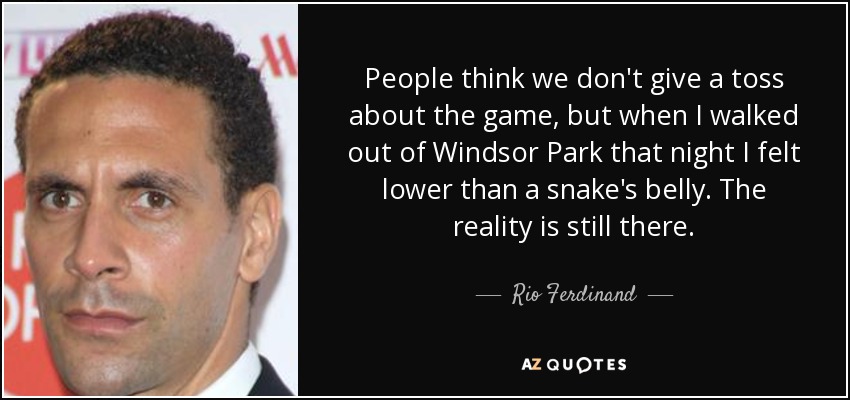 People think we don't give a toss about the game, but when I walked out of Windsor Park that night I felt lower than a snake's belly. The reality is still there. - Rio Ferdinand