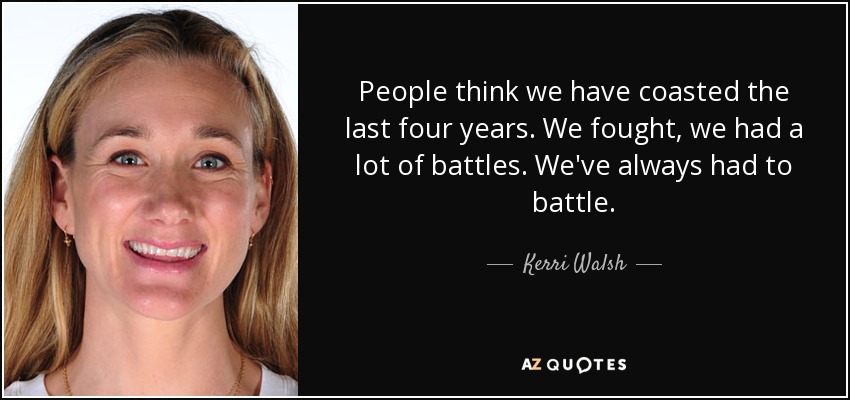 People think we have coasted the last four years. We fought, we had a lot of battles. We've always had to battle. - Kerri Walsh