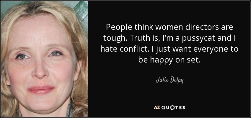 People think women directors are tough. Truth is, I'm a pussycat and I hate conflict. I just want everyone to be happy on set. - Julie Delpy