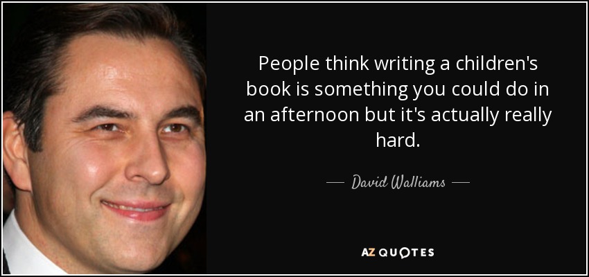People think writing a children's book is something you could do in an afternoon but it's actually really hard. - David Walliams
