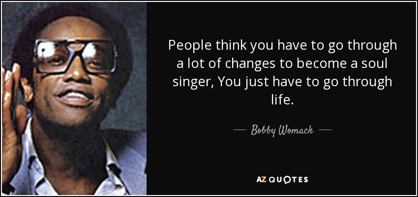 People think you have to go through a lot of changes to become a soul singer, You just have to go through life. - Bobby Womack