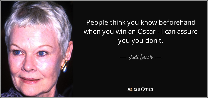 People think you know beforehand when you win an Oscar - I can assure you you don't. - Judi Dench