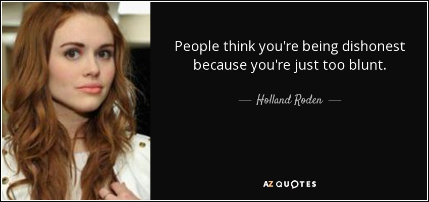 People think you're being dishonest because you're just too blunt. - Holland Roden