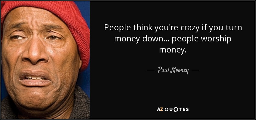 People think you're crazy if you turn money down... people worship money. - Paul Mooney