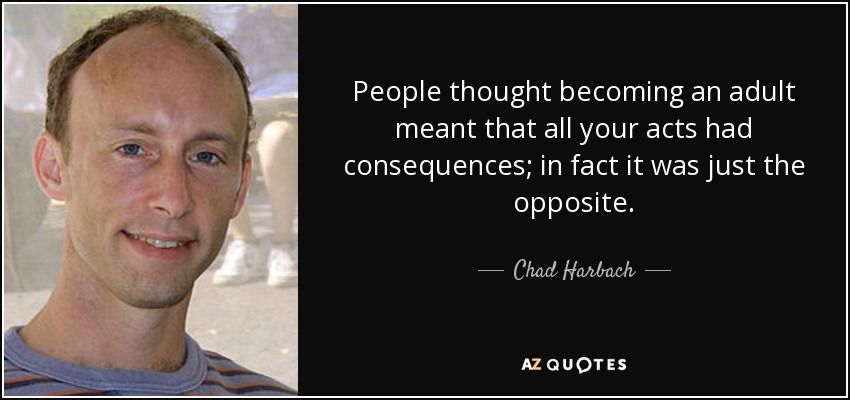 People thought becoming an adult meant that all your acts had consequences; in fact it was just the opposite. - Chad Harbach