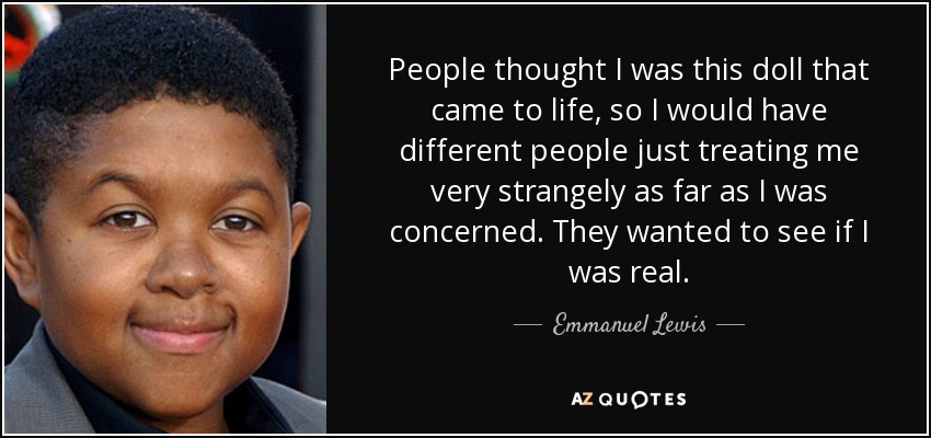 People thought I was this doll that came to life, so I would have different people just treating me very strangely as far as I was concerned. They wanted to see if I was real. - Emmanuel Lewis