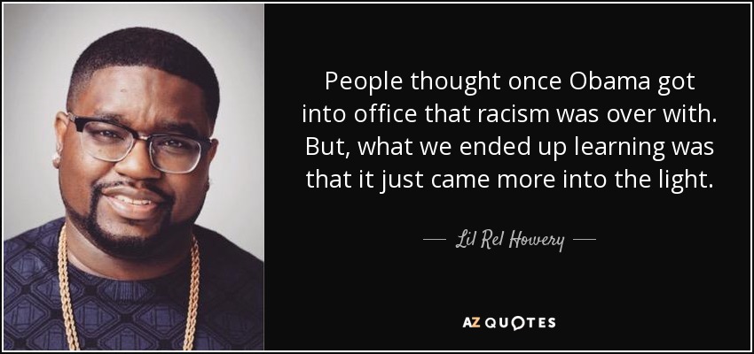People thought once Obama got into office that racism was over with. But, what we ended up learning was that it just came more into the light. - Lil Rel Howery