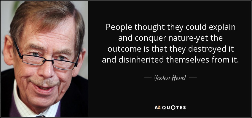 People thought they could explain and conquer nature-yet the outcome is that they destroyed it and disinherited themselves from it. - Vaclav Havel
