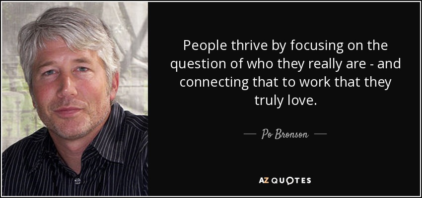 People thrive by focusing on the question of who they really are - and connecting that to work that they truly love . - Po Bronson