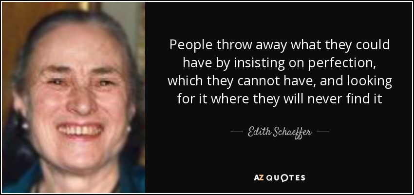 People throw away what they could have by insisting on perfection, which they cannot have, and looking for it where they will never find it - Edith Schaeffer