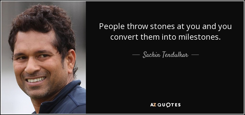 People throw stones at you and you convert them into milestones. - Sachin Tendulkar