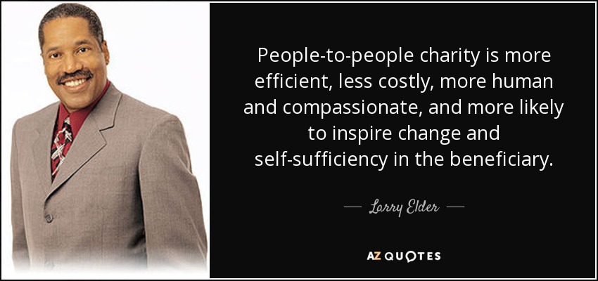 People-to-people charity is more efficient, less costly, more human and compassionate, and more likely to inspire change and self-sufficiency in the beneficiary. - Larry Elder