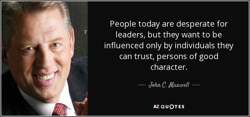 People today are desperate for leaders, but they want to be influenced only by individuals they can trust, persons of good character. - John C. Maxwell