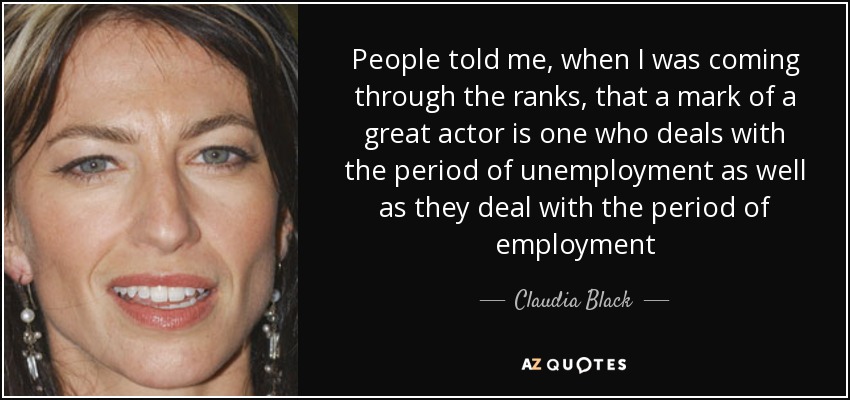 People told me, when I was coming through the ranks, that a mark of a great actor is one who deals with the period of unemployment as well as they deal with the period of employment - Claudia Black