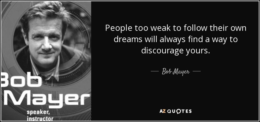 People too weak to follow their own dreams will always find a way to discourage yours. - Bob Mayer