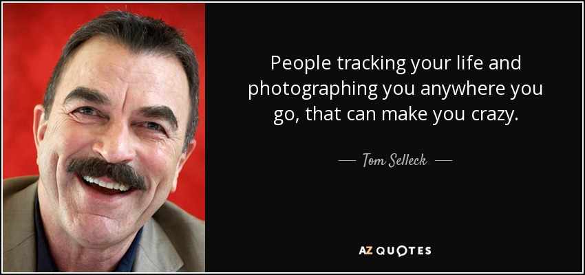 People tracking your life and photographing you anywhere you go, that can make you crazy. - Tom Selleck