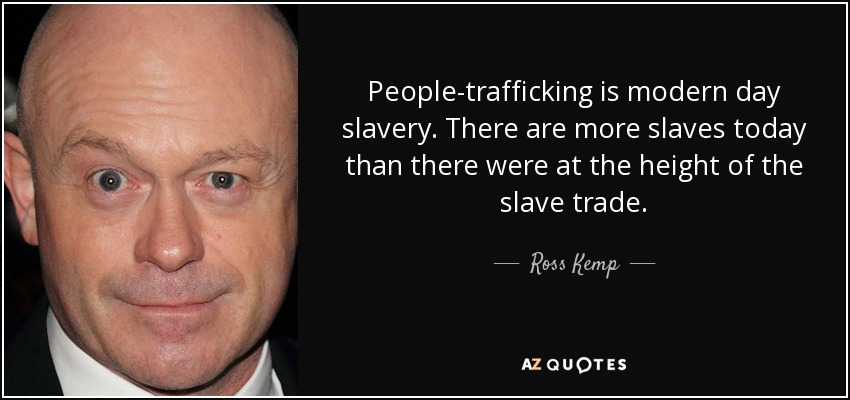 People-trafficking is modern day slavery. There are more slaves today than there were at the height of the slave trade. - Ross Kemp