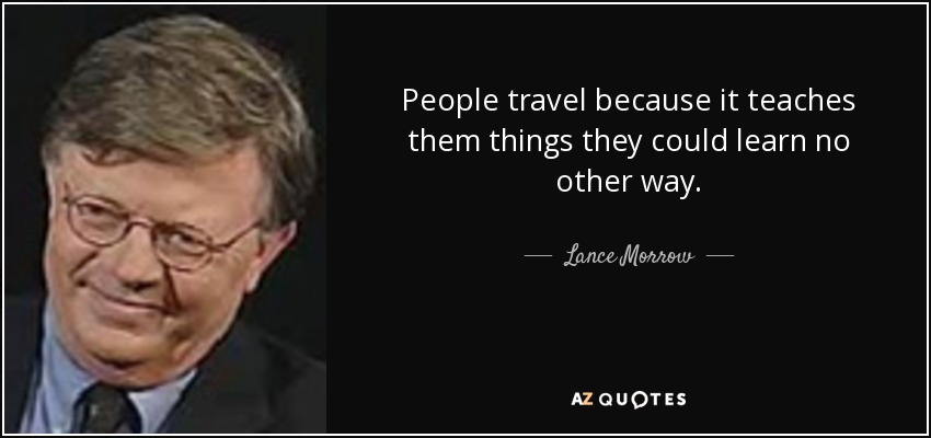 People travel because it teaches them things they could learn no other way. - Lance Morrow
