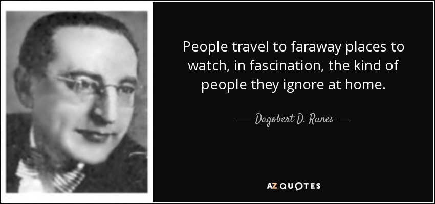 People travel to faraway places to watch, in fascination, the kind of people they ignore at home. - Dagobert D. Runes
