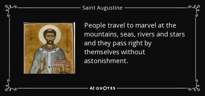 People travel to marvel at the mountains, seas, rivers and stars and they pass right by themselves without astonishment. - Saint Augustine