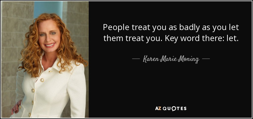 People treat you as badly as you let them treat you. Key word there: let. - Karen Marie Moning