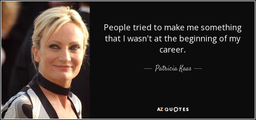 People tried to make me something that I wasn't at the beginning of my career. - Patricia Kaas