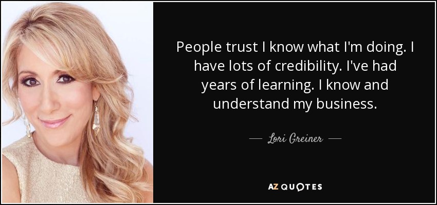 People trust I know what I'm doing. I have lots of credibility. I've had years of learning. I know and understand my business. - Lori Greiner
