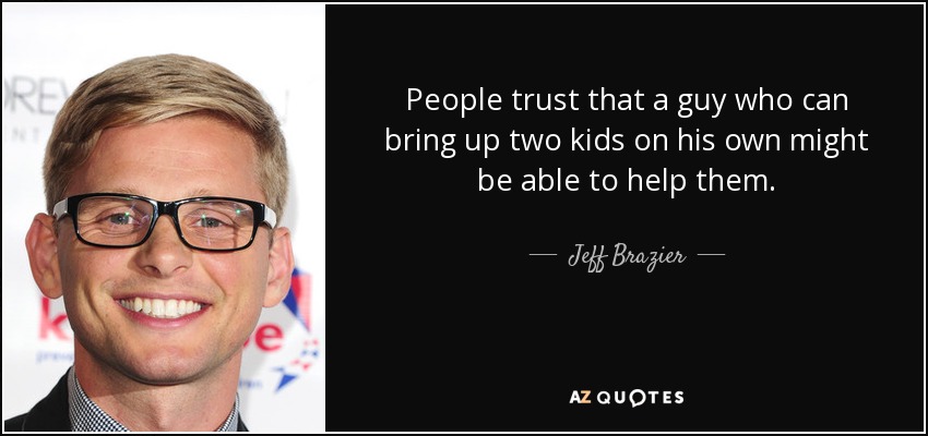 People trust that a guy who can bring up two kids on his own might be able to help them. - Jeff Brazier