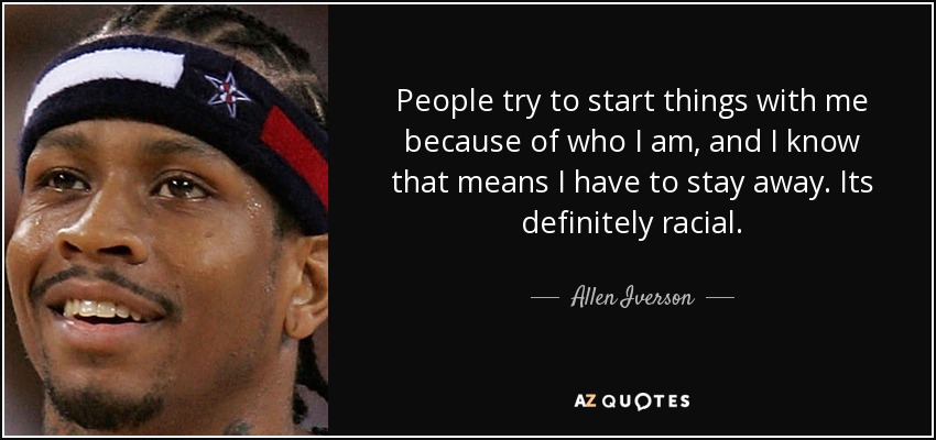 People try to start things with me because of who I am, and I know that means I have to stay away. Its definitely racial. - Allen Iverson