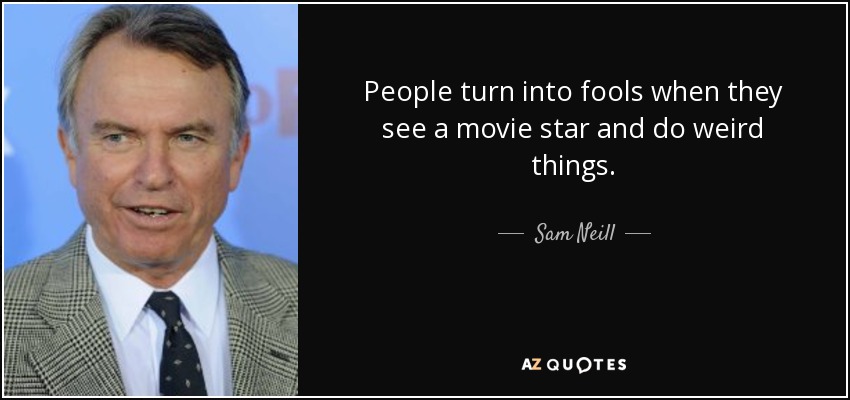 People turn into fools when they see a movie star and do weird things. - Sam Neill