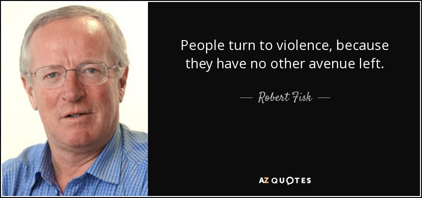 People turn to violence, because they have no other avenue left. - Robert Fisk