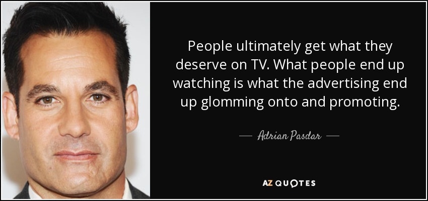 People ultimately get what they deserve on TV. What people end up watching is what the advertising end up glomming onto and promoting. - Adrian Pasdar
