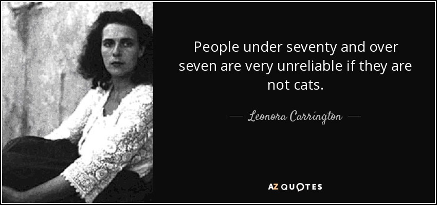 People under seventy and over seven are very unreliable if they are not cats. - Leonora Carrington