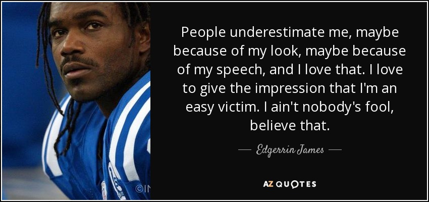 People underestimate me, maybe because of my look, maybe because of my speech, and I love that. I love to give the impression that I'm an easy victim. I ain't nobody's fool, believe that. - Edgerrin James