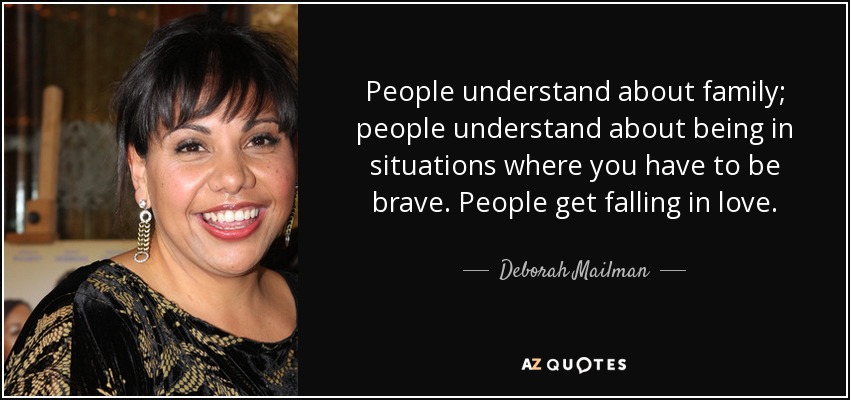 People understand about family; people understand about being in situations where you have to be brave. People get falling in love. - Deborah Mailman