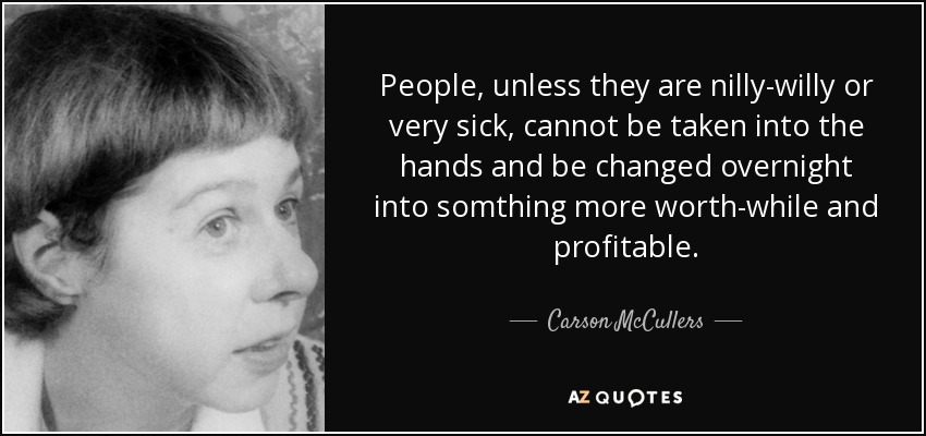 People, unless they are nilly-willy or very sick, cannot be taken into the hands and be changed overnight into somthing more worth-while and profitable. - Carson McCullers