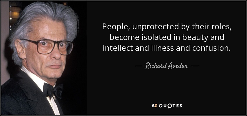 People, unprotected by their roles, become isolated in beauty and intellect and illness and confusion. - Richard Avedon