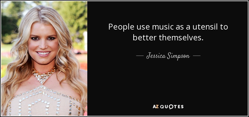 People use music as a utensil to better themselves. - Jessica Simpson