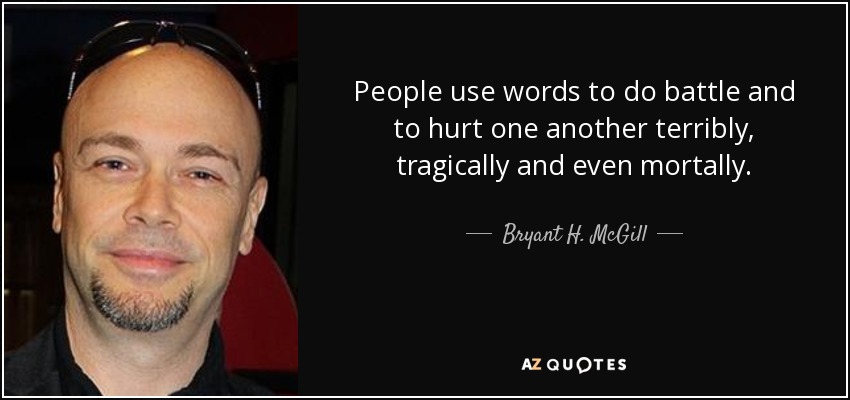 People use words to do battle and to hurt one another terribly, tragically and even mortally. - Bryant H. McGill