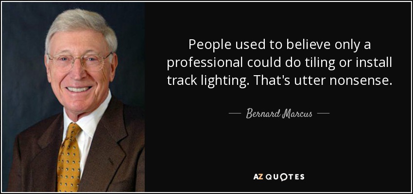 People used to believe only a professional could do tiling or install track lighting. That's utter nonsense. - Bernard Marcus