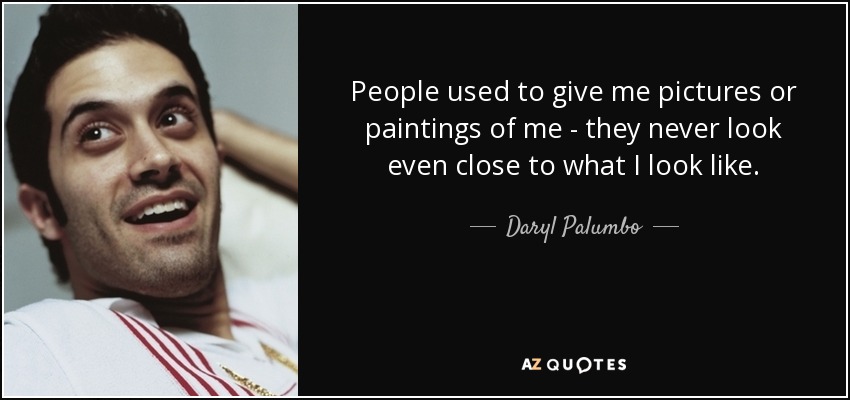 People used to give me pictures or paintings of me - they never look even close to what I look like. - Daryl Palumbo