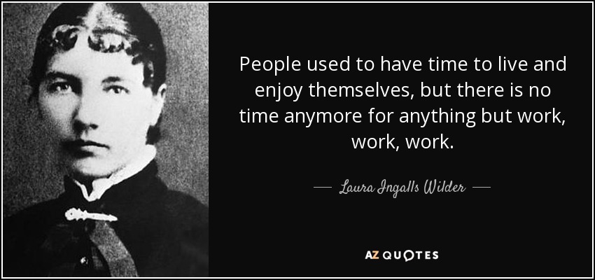 People used to have time to live and enjoy themselves, but there is no time anymore for anything but work, work, work. - Laura Ingalls Wilder