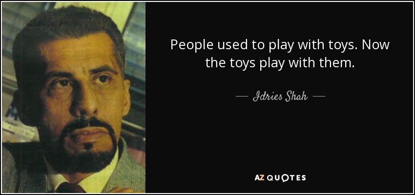 People used to play with toys. Now the toys play with them. - Idries Shah