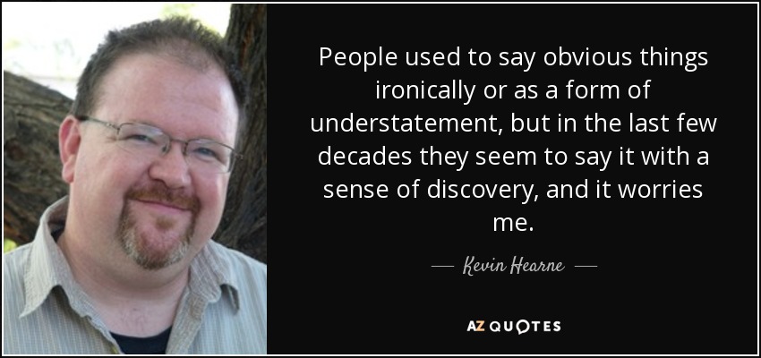 People used to say obvious things ironically or as a form of understatement, but in the last few decades they seem to say it with a sense of discovery, and it worries me. - Kevin Hearne
