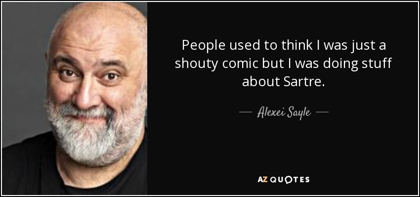 People used to think I was just a shouty comic but I was doing stuff about Sartre. - Alexei Sayle