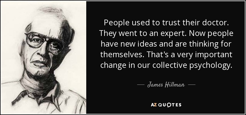 People used to trust their doctor. They went to an expert. Now people have new ideas and are thinking for themselves. That's a very important change in our collective psychology. - James Hillman