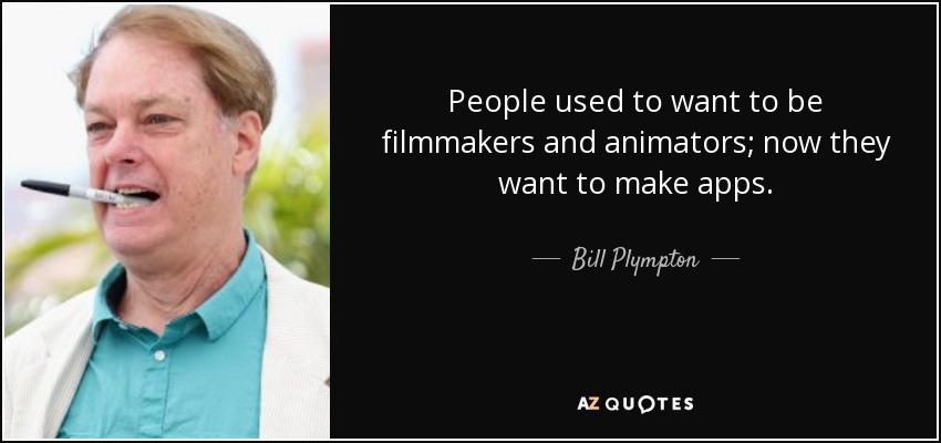 People used to want to be filmmakers and animators; now they want to make apps. - Bill Plympton