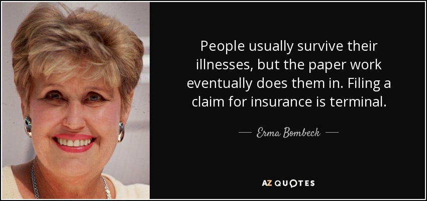 People usually survive their illnesses, but the paper work eventually does them in. Filing a claim for insurance is terminal. - Erma Bombeck